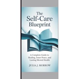 J. Morrow, Julia THE SELF-CARE BLUEPRINT: Complete Guide to Healing, Inner Peace, and Lasting Mental Health J. Morrow, Julia THE SELF-CARE BLUEPRINT: Complete Guide to Healing, Inner Peace, and Lasting Mental Health