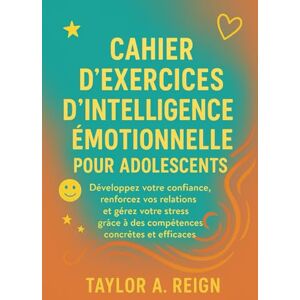 Taylor CAHIER D'EXERCICES D'INTELLIGENCE ÉMOTIONNELLE POUR ADOLESCENTS: Développez votre confiance, renforcez vos relations et gérez votre stress grâce à des compétences concrètes et efficaces Taylor CAHIER D'EXERCICES D'INTELLIGENCE ÉMOTIONNELLE POUR ADOLESCENTS: Développez votre confiance, renforcez vos relations et gérez votre stress grâce à des compétences concrètes et efficaces