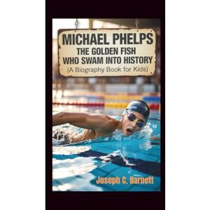 C. Barnett, Joseph MICHAEL PHELPS: The Golden Fish Who Swam Into History (A Biography Book for Kids) C. Barnett, Joseph MICHAEL PHELPS: The Golden Fish Who Swam Into History (A Biography Book for Kids)