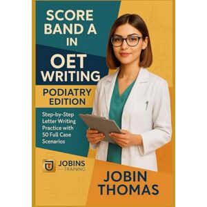 Thomas, Jobin Score Band A in OET Writing – Podiatry Edition: Step-by-Step Letter Writing Practice with 50 Full Case Scenarios Thomas, Jobin Score Band A in OET Writing – Podiatry Edition: Step-by-Step Letter Writing Practice with 50 Full Case Scenarios