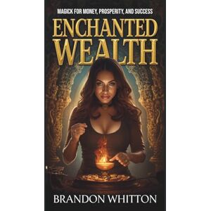 Whitton, Brandon Enchanted Wealth: Magick for Money, Prosperity, and Success Whitton, Brandon Enchanted Wealth: Magick for Money, Prosperity, and Success