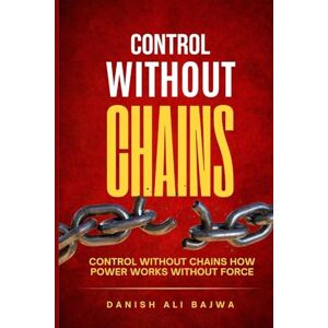 Bajwa, Danish Ali Control Without Chains: Control Without Chains How Power Works Without Force Bajwa, Danish Ali Control Without Chains: Control Without Chains How Power Works Without Force