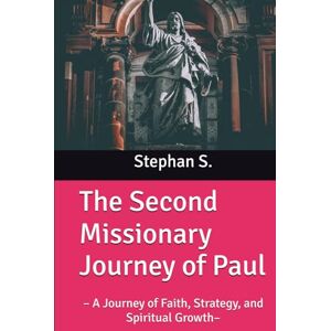 S., Stephan The Second Missionary Journey of Paul: – A Journey of Faith, Strategy, and Spiritual Growth– S., Stephan The Second Missionary Journey of Paul: – A Journey of Faith, Strategy, and Spiritual Growth–