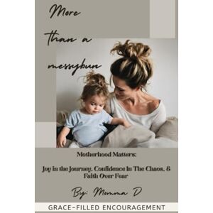 D, Momma More Than a Messybun: Motherhood Matters: Keeping Joy in the Journey, Confidence in Chaos, & Faith Over Fear D, Momma More Than a Messybun: Motherhood Matters: Keeping Joy in the Journey, Confidence in Chaos, & Faith Over Fear