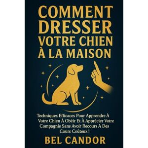 CANDOR, BEL COMMENT DRESSER VOTRE CHIEN À LA MAISON: Techniques efficaces pour apprendre à votre chien à obéir et à apprécier votre compagnie sans avoir recours à ... !: 4 (éducation et comportement du chien) CANDOR, BEL COMMENT DRESSER VOTRE CHIEN À LA MAISON: Techniques efficaces pour apprendre à votre chien à obéir et à apprécier votre compagnie sans avoir recours à ... !: 4 (éducation et comportement du chien)