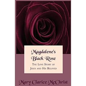 McChrist, Mary Clarice Magdalene's Black Rose: The Love Story of Jesus and His Beloved McChrist, Mary Clarice Magdalene's Black Rose: The Love Story of Jesus and His Beloved