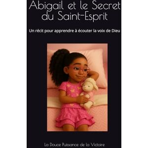 La Douce Puissance de la Victoire Abigail et le Secret du Saint-Esprit: Un récit pour apprendre à écouter la voix de Dieu La Douce Puissance de la Victoire Abigail et le Secret du Saint-Esprit: Un récit pour apprendre à écouter la voix de Dieu