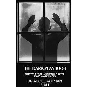 E.Ali, Abdelrahman The Dark Playbook: How to Recognize, Resist, and Rebuild After Toxic Workplaces E.Ali, Abdelrahman The Dark Playbook: How to Recognize, Resist, and Rebuild After Toxic Workplaces