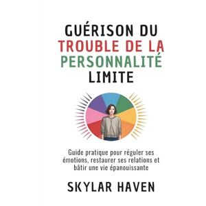 Haven, Skylar Guérison du trouble de la personnalité limite: Guide pratique pour réguler ses émotions, restaurer ses relations et bâtir une vie épanouissante Haven, Skylar Guérison du trouble de la personnalité limite: Guide pratique pour réguler ses émotions, restaurer ses relations et bâtir une vie épanouissante