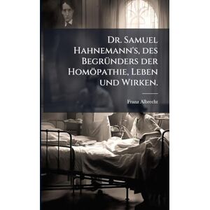Albrecht, Franz Dr. Samuel Hahnemann's, des BegrÃ1/4nders der Homöpathie, Leben und Wirken. Albrecht, Franz Dr. Samuel Hahnemann's, des BegrÃ1/4nders der Homöpathie, Leben und Wirken.