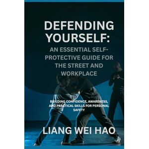 Hao, Liang Wei Defending Yourself: An Essential Self-Protective Guide for the Street and Workplace: Building Confidence, Awareness, and Practical Skills for Personal Safety Hao, Liang Wei Defending Yourself: An Essential Self-Protective Guide for the Street and Workplace: Building Confidence, Awareness, and Practical Skills for Personal Safety