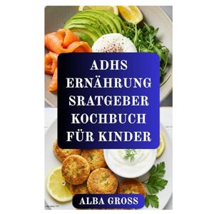 GROSS, ALBA ADHS ERNÄHRUNG SRATGEBER KOCHBUCH FÜR KINDER: Gehirnfördernde Rezepte zur Verbesserung von Konzentration, Ruhe und Energie bei Kindern mit ADHS GROSS, ALBA ADHS ERNÄHRUNG SRATGEBER KOCHBUCH FÜR KINDER: Gehirnfördernde Rezepte zur Verbesserung von Konzentration, Ruhe und Energie bei Kindern mit ADHS