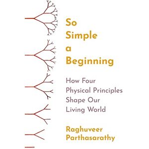 Parthasarathy, Raghuveer So Simple a Beginning: How Four Physical Principles Shape Our Living World Parthasarathy, Raghuveer So Simple a Beginning: How Four Physical Principles Shape Our Living World