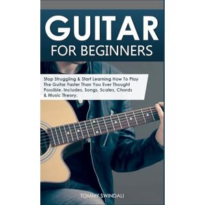 Swindali, Tommy Guitar for Beginners: Stop Struggling & Start Learning How To Play The Guitar Faster Than You Ever Thought Possible. Includes, Songs, Scales, Chords & Music Theory Swindali, Tommy Guitar for Beginners: Stop Struggling & Start Learning How To Play The Guitar Faster Than You Ever Thought Possible. Includes, Songs, Scales, Chords & Music Theory