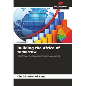 Sène, Cheikh-Mbacké Building the Africa of tomorrow: Challenges, hopes and economic revolutions Sène, Cheikh-Mbacké Building the Africa of tomorrow: Challenges, hopes and economic revolutions