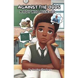 Chambers, Damion Against the Odds: A Boy Who believed: The Journey of Self-Belief, Perseverance, and Triumph. Chambers, Damion Against the Odds: A Boy Who believed: The Journey of Self-Belief, Perseverance, and Triumph.