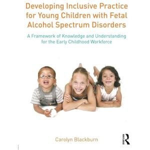 Blackburn, Carolyn Developing Inclusive Practice for Young Children with Fetal Alcohol Spectrum Disorders: A Framework of Knowledge and Understanding for the Early Childhood Workforce Blackburn, Carolyn Developing Inclusive Practice for Young Children with Fetal Alcohol Spectrum Disorders: A Framework of Knowledge and Understanding for the Early Childhood Workforce