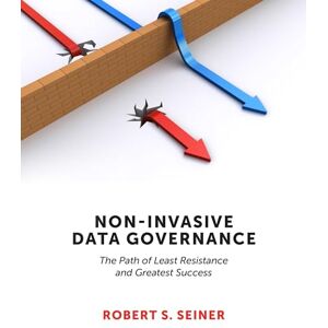 Seiner, Robert S. Non-Invasive Data Governance: The Path of Least Resistance and Greatest Success Seiner, Robert S. Non-Invasive Data Governance: The Path of Least Resistance and Greatest Success
