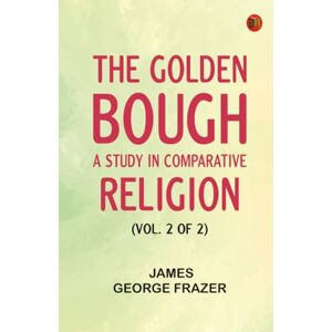 James George Frazer The Golden Bough: A Study in Comparative Religion (Vol. 2 of 2) James George Frazer The Golden Bough: A Study in Comparative Religion (Vol. 2 of 2)