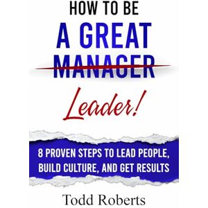 Roberts How To Be A Great Leader: 8 Proven Steps to Lead People, Build Culture, and Get Results Roberts How To Be A Great Leader: 8 Proven Steps to Lead People, Build Culture, and Get Results