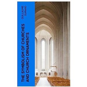 Durand, Guillaume The Symbolism of Churches and Church Ornaments: A Translation of the First Book of the Rationale Divinorum Officiorum Durand, Guillaume The Symbolism of Churches and Church Ornaments: A Translation of the First Book of the Rationale Divinorum Officiorum
