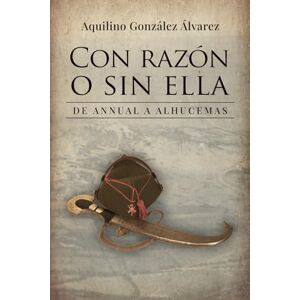 González Álvarez, Aquilino Con razón o sin ella: De Annual a Alhucemas. Cuando tu horizonte se limita a burlar a la muerte un día más..., un combate más González Álvarez, Aquilino Con razón o sin ella: De Annual a Alhucemas. Cuando tu horizonte se limita a burlar a la muerte un día más..., un combate más