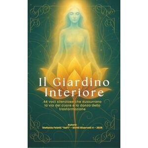 Feletti SaFi, Stefania Il Giardino Interiore: 44 voci silenziose che sussurrano la via del cuore e la danza della trasformazione Feletti SaFi, Stefania Il Giardino Interiore: 44 voci silenziose che sussurrano la via del cuore e la danza della trasformazione