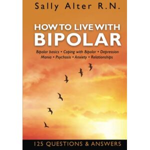 Alter R.N., Sally HOW TO LIVE WITH BIPOLAR: Bipolar Basics • Coping with Bipolar • Depression • Mania • Psychosis • Anxiety • Relationships Alter R.N., Sally HOW TO LIVE WITH BIPOLAR: Bipolar Basics • Coping with Bipolar • Depression • Mania • Psychosis • Anxiety • Relationships