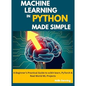 Denning, Hollis Machine Learning in Python Made Simple: A Beginner’s Practical Guide to scikit-learn, PyTorch & Real-World ML Projects Denning, Hollis Machine Learning in Python Made Simple: A Beginner’s Practical Guide to scikit-learn, PyTorch & Real-World ML Projects