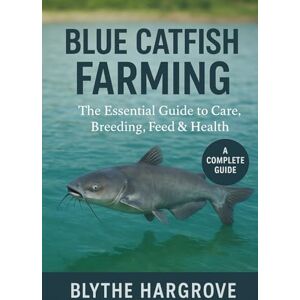 Hargrove, Blythe Blue Catfish Farming: The Essential Guide to Care, Breeding, Feed & Health Hargrove, Blythe Blue Catfish Farming: The Essential Guide to Care, Breeding, Feed & Health