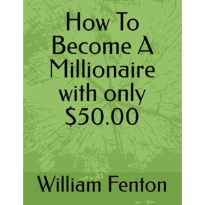 Fenton, William Frederick Harold How To Become A Millionaire with only $50.00 Fenton, William Frederick Harold How To Become A Millionaire with only $50.00