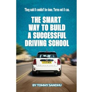 Sandhu, Tommy THE SMART WAY TO BUILD A SUCCESSFUL DRIVING SCHOOL: THEY SAID IT COULDN'T BE DONE. TURNS OUT IT CAN Sandhu, Tommy THE SMART WAY TO BUILD A SUCCESSFUL DRIVING SCHOOL: THEY SAID IT COULDN'T BE DONE. TURNS OUT IT CAN