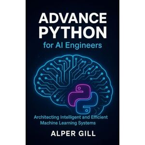 Gill, Alper Advanced Python for AI Engineers: Architecting Intelligent and Efficient Machine Learning Systems Gill, Alper Advanced Python for AI Engineers: Architecting Intelligent and Efficient Machine Learning Systems