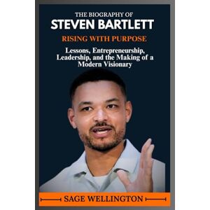 WELLINGTON, SAGE THE BIOGRAPHY OF STEVEN BARTLETT: Lessons, Entrepreneurship, Leadership, and the Making of a Modern Visionary WELLINGTON, SAGE THE BIOGRAPHY OF STEVEN BARTLETT: Lessons, Entrepreneurship, Leadership, and the Making of a Modern Visionary