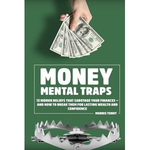 Tenny, Morris Money Mental Traps: 12 Hidden Beliefs That Sabotage Your Finances — and How to Break Them for Lasting Wealth and Confidence Tenny, Morris Money Mental Traps: 12 Hidden Beliefs That Sabotage Your Finances — and How to Break Them for Lasting Wealth and Confidence