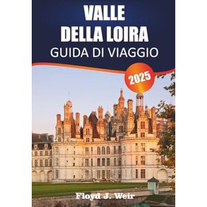 J. Weir, Floyd VALLE DELLA LOIRA GUIDA DI VIAGGIO 2025: Esplora tour dei castelli, degustazioni di vigneti e giardini storici nella Francia centrale J. Weir, Floyd VALLE DELLA LOIRA GUIDA DI VIAGGIO 2025: Esplora tour dei castelli, degustazioni di vigneti e giardini storici nella Francia centrale