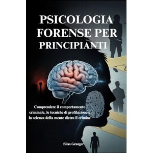 Granger, Silas PSICOLOGIA FORENSE PER PRINCIPIANTI: Comprendere il comportamento criminale, le tecniche di profilazione e la scienza della mente dietro il crimine Granger, Silas PSICOLOGIA FORENSE PER PRINCIPIANTI: Comprendere il comportamento criminale, le tecniche di profilazione e la scienza della mente dietro il crimine