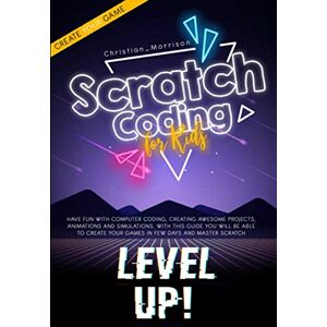 Morrison, Christian SCRATCH CODING FOR KIDS: Have Fun With Computer Coding, Creating Awesome Projects, Animations and Simulations. With this Guide You Will be Able to Create your Games in Few Days and Master Scratch Morrison, Christian SCRATCH CODING FOR KIDS: Have Fun With Computer Coding, Creating Awesome Projects, Animations and Simulations. With this Guide You Will be Able to Create your Games in Few Days and Master Scratch