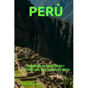 Capo, Alex PERÙ: VIAGGIO ATTRAVERSO I TESORI DEL PAESE DEGLI INCA Capo, Alex PERÙ: VIAGGIO ATTRAVERSO I TESORI DEL PAESE DEGLI INCA