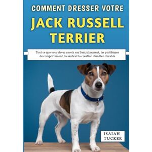 Tucker, Isaiah Comment Dresser Votre Jack Russell Terrier: Tout ce que vous devez savoir sur l'entraînement, les problèmes de comportement, la santé et la création d'un lien durable Tucker, Isaiah Comment Dresser Votre Jack Russell Terrier: Tout ce que vous devez savoir sur l'entraînement, les problèmes de comportement, la santé et la création d'un lien durable