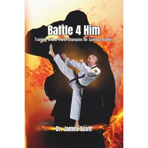 Scott Battle 4 Him: Training with a World Champion For Spiritual Battles Scott Battle 4 Him: Training with a World Champion For Spiritual Battles