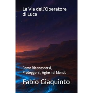 Giaquinto, Fabio La Via dell’Operatore di Luce: Come Riconoscersi, Proteggersi, Agire nel Mondo Giaquinto, Fabio La Via dell’Operatore di Luce: Come Riconoscersi, Proteggersi, Agire nel Mondo