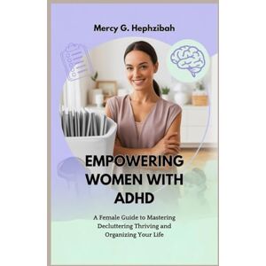 G. Hephzibah, Mercy EMPOWERING WOMEN WITH ADHD: A Female Guide to Mastering Decluttering Thriving and Organizing Your Life G. Hephzibah, Mercy EMPOWERING WOMEN WITH ADHD: A Female Guide to Mastering Decluttering Thriving and Organizing Your Life