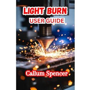Spencer, Callum LIGHT BURN USER GUIDE 2026: A Complete Step-by-Step Guide to Designing, Engraving, and Cutting Spencer, Callum LIGHT BURN USER GUIDE 2026: A Complete Step-by-Step Guide to Designing, Engraving, and Cutting