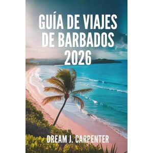 Carpenter, Dream J. GUÍA DE VIAJES DE BARBADOS 2026: Un viaje a través del ron, el ritmo y la relajación Carpenter, Dream J. GUÍA DE VIAJES DE BARBADOS 2026: Un viaje a través del ron, el ritmo y la relajación