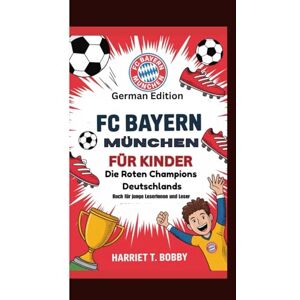 T. Bobby, Harriet FC BAYERN MÜNCHEN FÜR KINDER: Die Roten Champions Deutschlands German Edition (Buch für junge Leserinnen und Leser) T. Bobby, Harriet FC BAYERN MÜNCHEN FÜR KINDER: Die Roten Champions Deutschlands German Edition (Buch für junge Leserinnen und Leser)