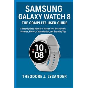 Lysander, Theodore J. SAMSUNG GALAXY WATCH 8: THE COMPLETE USER GUIDE: A Step-by-Step Manual to Master Your Smartwatch: Features, Fitness, Customization, and Everyday Tips: 1 (Samsung Smart Guide Series) Lysander, Theodore J. SAMSUNG GALAXY WATCH 8: THE COMPLETE USER GUIDE: A Step-by-Step Manual to Master Your Smartwatch: Features, Fitness, Customization, and Everyday Tips: 1 (Samsung Smart Guide Series)