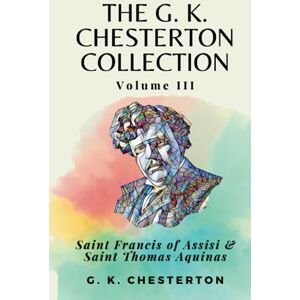 Chesterton, G. K. The G. K. Chesterton Collection Volume III: Saint Francis of Assisi & Saint Thomas Aquinas Chesterton, G. K. The G. K. Chesterton Collection Volume III: Saint Francis of Assisi & Saint Thomas Aquinas