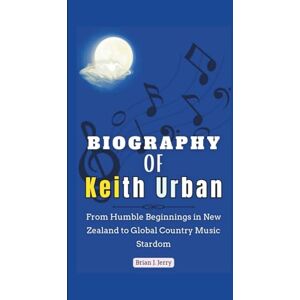 J. Jerry, Brian Biography of Keith Urban: From Humble Beginnings in New Zealand to Global Country Music Stardom J. Jerry, Brian Biography of Keith Urban: From Humble Beginnings in New Zealand to Global Country Music Stardom