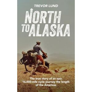 Lund, Trevor North To Alaska: The True Story of An epic, 16,000-mile cycle journey the length of the Americas Lund, Trevor North To Alaska: The True Story of An epic, 16,000-mile cycle journey the length of the Americas